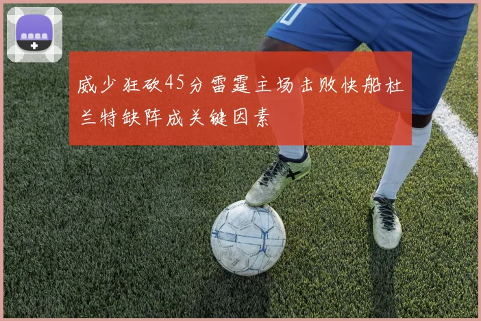 威少狂砍45分雷霆主场击败快船杜兰特缺阵成关键因素