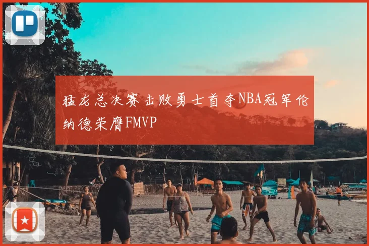 猛龙总决赛击败勇士首夺NBA冠军伦纳德荣膺FMVP