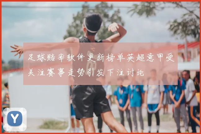 足球赔率软件更新榜单英超意甲受关注赛事走势引发下注讨论