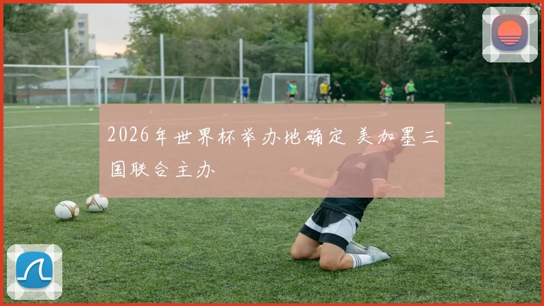2026年世界杯举办地确定 美加墨三国联合主办