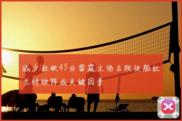 威少狂砍45分雷霆主场击败快船杜兰特缺阵成关键因素