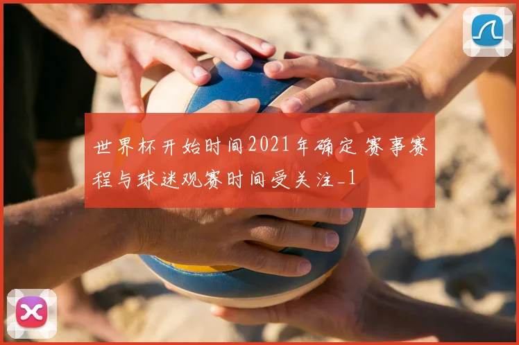 世界杯开始时间2021年确定 赛事赛程与球迷观赛时间受关注_1