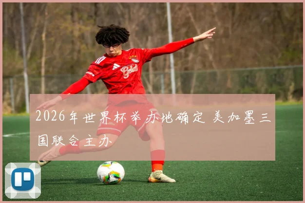2026年世界杯举办地确定 美加墨三国联合主办