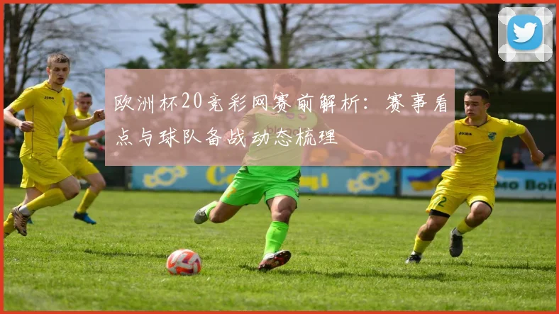 欧洲杯20竞彩网赛前解析：赛事看点与球队备战动态梳理