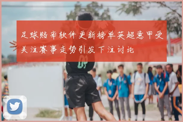 足球赔率软件更新榜单英超意甲受关注赛事走势引发下注讨论