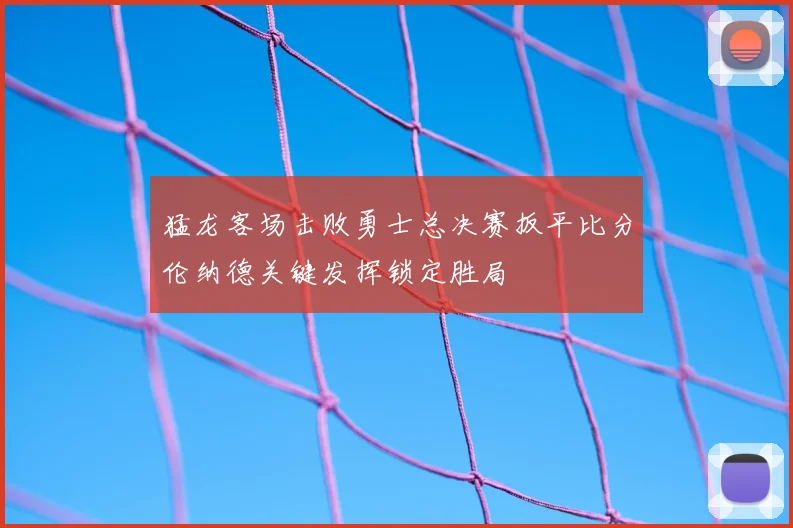 猛龙客场击败勇士总决赛扳平比分伦纳德关键发挥锁定胜局