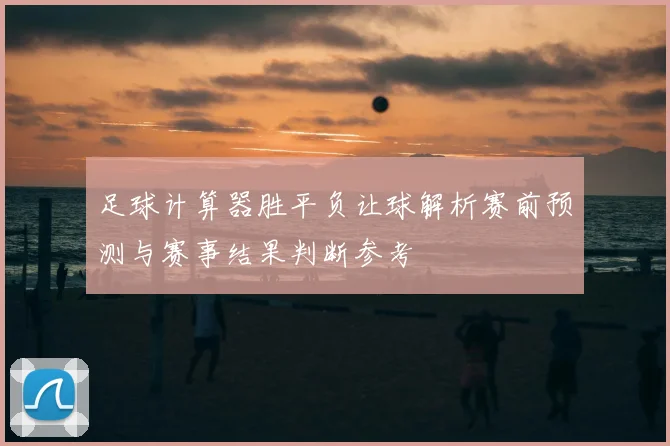 足球计算器胜平负让球解析赛前预测与赛事结果判断参考