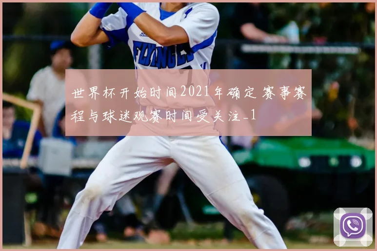 世界杯开始时间2021年确定 赛事赛程与球迷观赛时间受关注_1