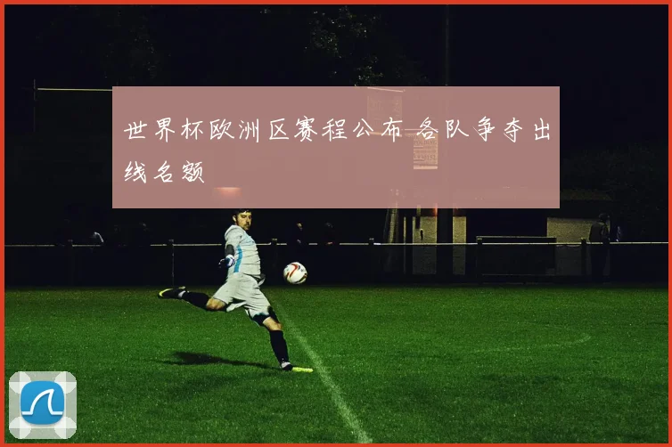 世界杯欧洲区赛程公布 各队争夺出线名额