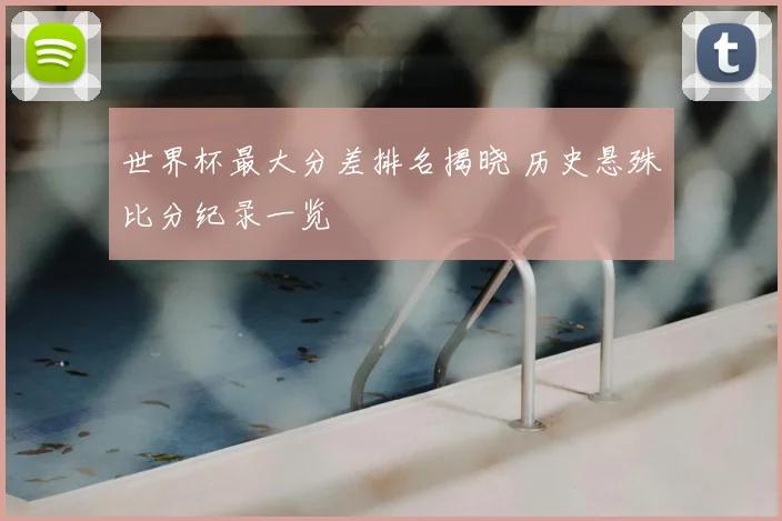 世界杯最大分差排名揭晓 历史悬殊比分纪录一览